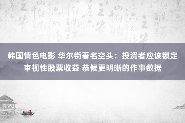 韩国情色电影 华尔街著名空头：投资者应该锁定审视性股票收益 恭候更明晰的作事数据