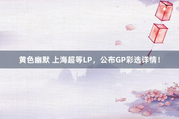 黄色幽默 上海超等LP，公布GP彩选详情！