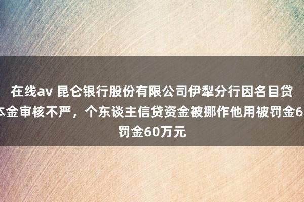 在线av 昆仑银行股份有限公司伊犁分行因名目贷款成本金审核不严，个东谈主信贷资金被挪作他用被罚金60万元