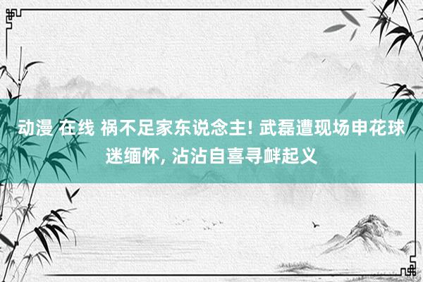 动漫 在线 祸不足家东说念主! 武磊遭现场申花球迷缅怀， 沾沾自喜寻衅起义