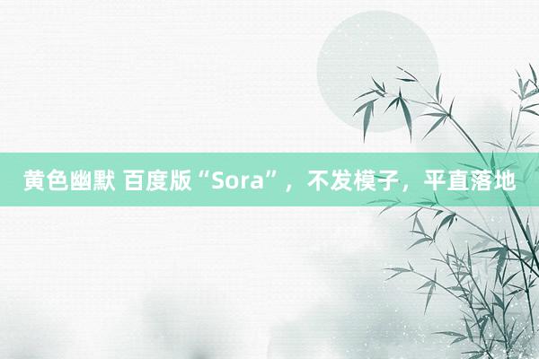 黄色幽默 百度版“Sora”，不发模子，平直落地