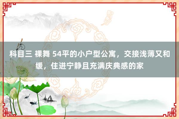 科目三 裸舞 54平的小户型公寓，交接浅薄又和缓，住进宁静且充满庆典感的家