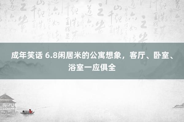 成年笑话 6.8闲居米的公寓想象，客厅、卧室、浴室一应俱全