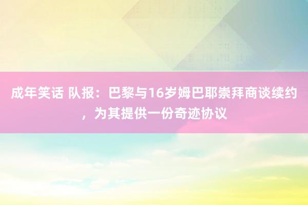 成年笑话 队报：巴黎与16岁姆巴耶崇拜商谈续约，为其提供一份奇迹协议