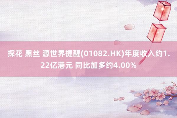 探花 黑丝 源世界提醒(01082.HK)年度收入约1.22亿港元 同比加多约4.00%