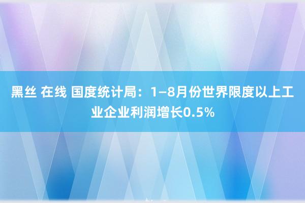 黑丝 在线 国度统计局：1—8月份世界限度以上工业企业利润增长0.5%