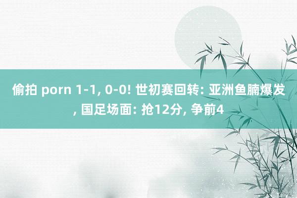 偷拍 porn 1-1， 0-0! 世初赛回转: 亚洲鱼腩爆发， 国足场面: 抢12分， 争前4