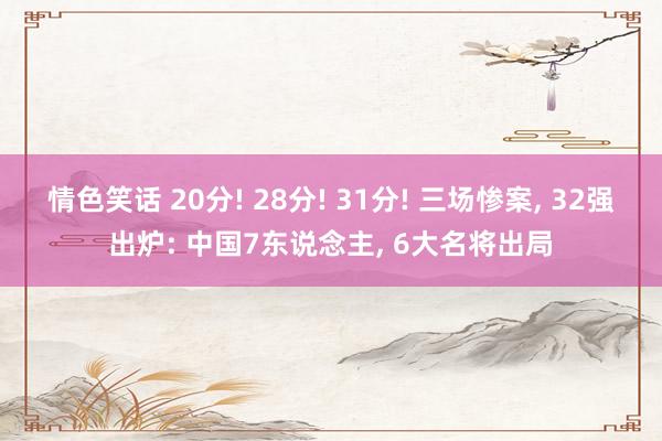 情色笑话 20分! 28分! 31分! 三场惨案， 32强出炉: 中国7东说念主， 6大名将出局