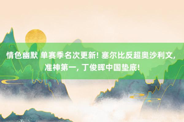 情色幽默 单赛季名次更新! 塞尔比反超奥沙利文， 准神第一， 丁俊晖中国垫底!