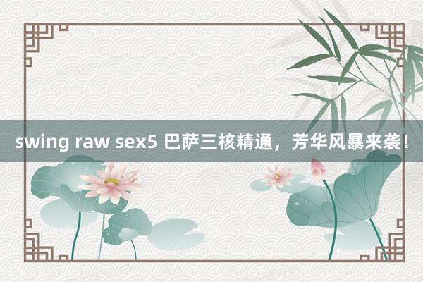 swing raw sex5 巴萨三核精通，芳华风暴来袭！