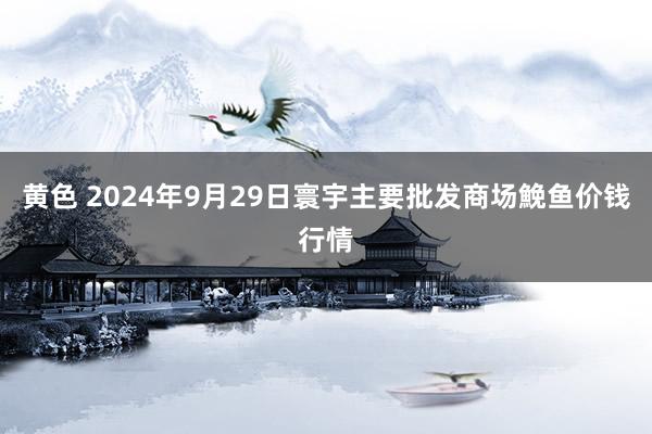 黄色 2024年9月29日寰宇主要批发商场鮸鱼价钱行情