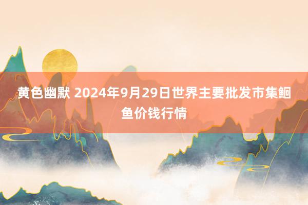 黄色幽默 2024年9月29日世界主要批发市集鮰鱼价钱行情