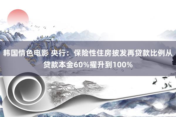 韩国情色电影 央行：保险性住房披发再贷款比例从贷款本金60%擢升到100%