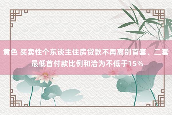 黄色 买卖性个东谈主住房贷款不再离别首套、二套 最低首付款比例和洽为不低于15%