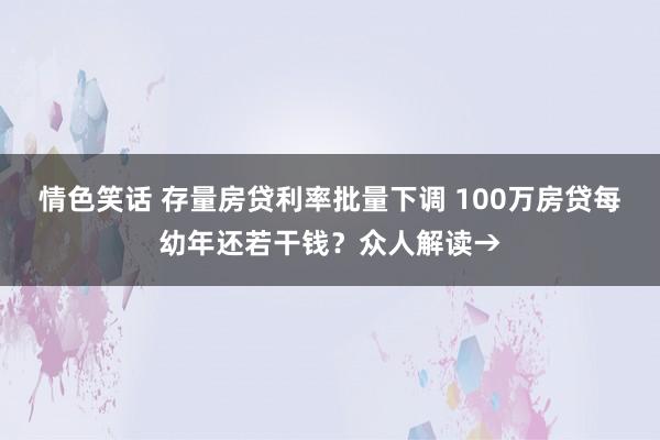 情色笑话 存量房贷利率批量下调 100万房贷每幼年还若干钱？众人解读→