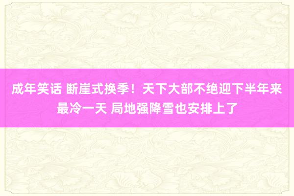 成年笑话 断崖式换季！天下大部不绝迎下半年来最冷一天 局地强降雪也安排上了