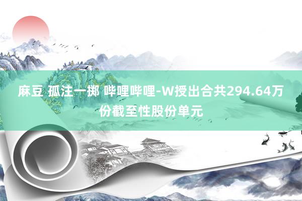 麻豆 孤注一掷 哔哩哔哩-W授出合共294.64万份截至性股份单元