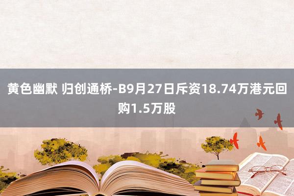 黄色幽默 归创通桥-B9月27日斥资18.74万港元回购1.5万股