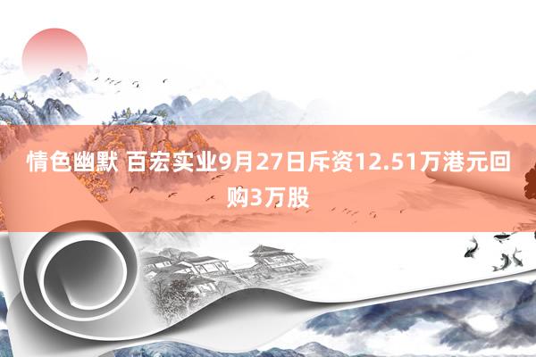 情色幽默 百宏实业9月27日斥资12.51万港元回购3万股