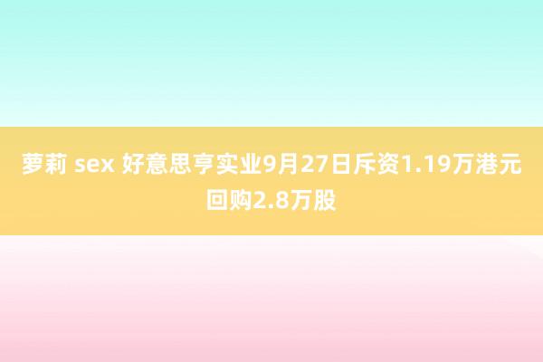 萝莉 sex 好意思亨实业9月27日斥资1.19万港元回购2.8万股