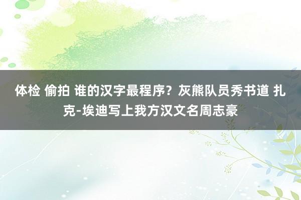 体检 偷拍 谁的汉字最程序？灰熊队员秀书道 扎克-埃迪写上我方汉文名周志豪