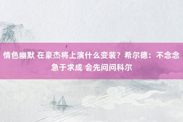 情色幽默 在豪杰将上演什么变装？希尔德：不念念急于求成 会先问问科尔