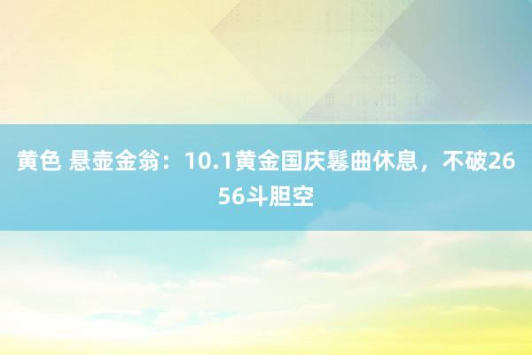 黄色 悬壶金翁：10.1黄金国庆鬈曲休息，不破2656斗胆空