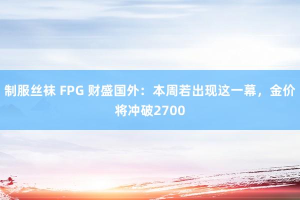 制服丝袜 FPG 财盛国外：本周若出现这一幕，金价将冲破2700