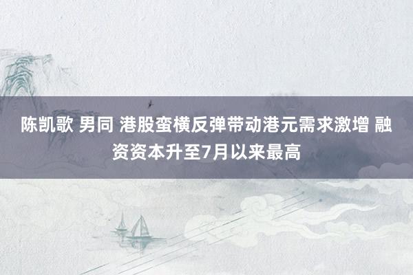 陈凯歌 男同 港股蛮横反弹带动港元需求激增 融资资本升至7月以来最高