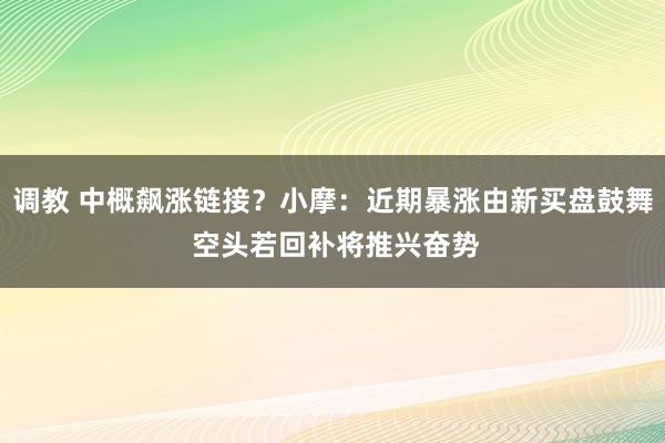 调教 中概飙涨链接？小摩：近期暴涨由新买盘鼓舞 空头若回补将推兴奋势