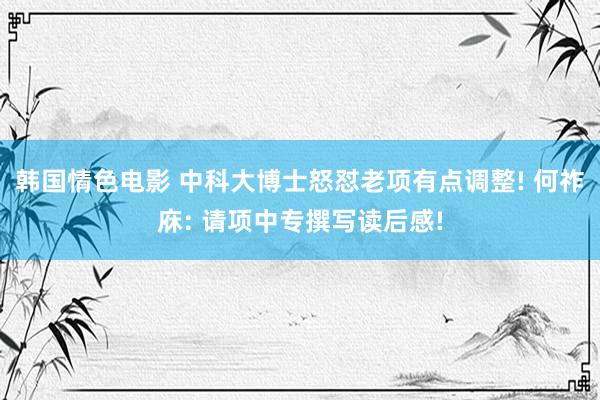 韩国情色电影 中科大博士怒怼老项有点调整! 何祚庥: 请项中专撰写读后感!