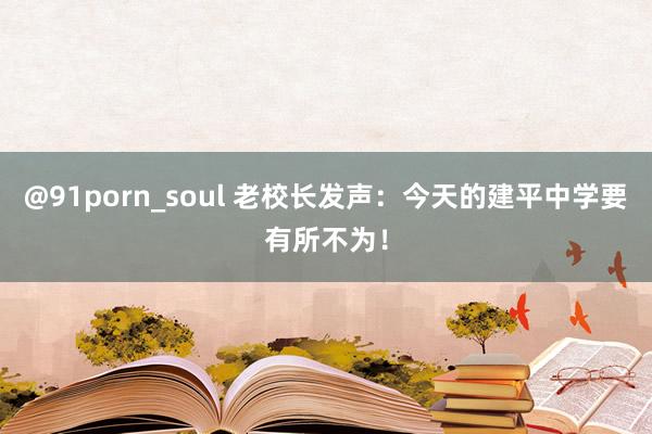 @91porn_soul 老校长发声：今天的建平中学要有所不为！