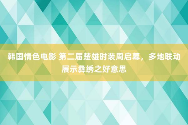 韩国情色电影 第二届楚雄时装周启幕，多地联动展示彝绣之好意思