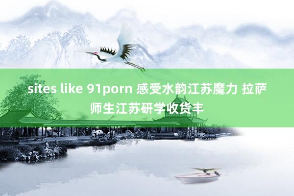 sites like 91porn 感受水韵江苏魔力 拉萨师生江苏研学收货丰