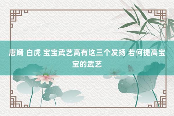 唐嫣 白虎 宝宝武艺高有这三个发扬 若何提高宝宝的武艺