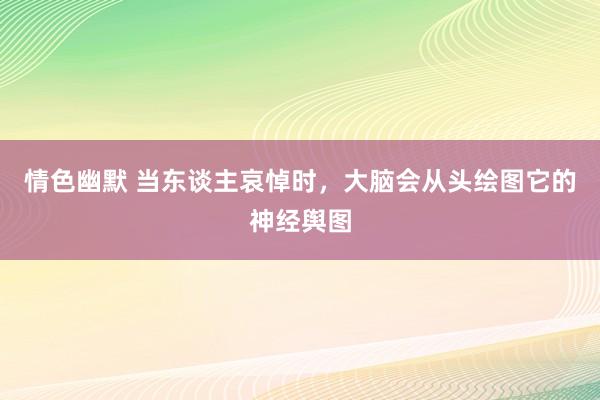 情色幽默 当东谈主哀悼时，大脑会从头绘图它的神经舆图