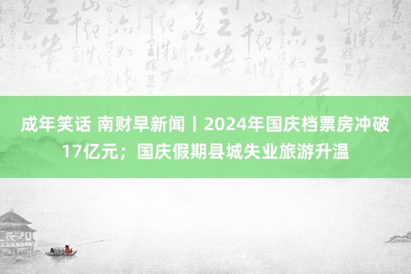 成年笑话 南财早新闻丨2024年国庆档票房冲破17亿元；国庆假期县城失业旅游升温