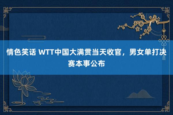 情色笑话 WTT中国大满贯当天收官，男女单打决赛本事公布