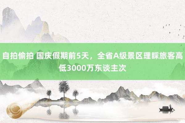 自拍偷拍 国庆假期前5天，全省A级景区理睬旅客高低3000万东谈主次