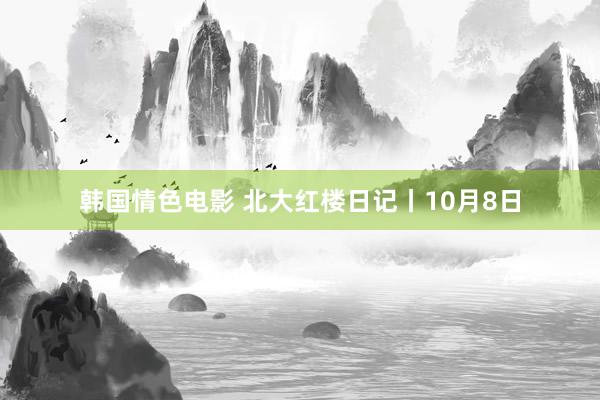 韩国情色电影 北大红楼日记丨10月8日