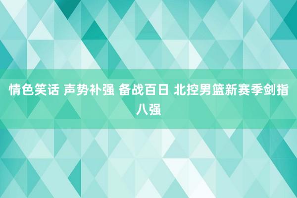 情色笑话 声势补强 备战百日 北控男篮新赛季剑指八强