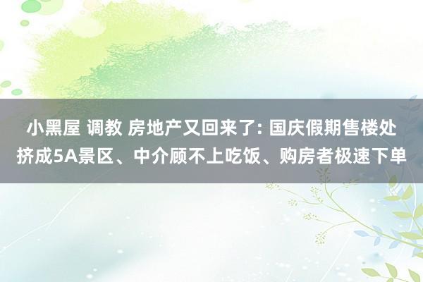 小黑屋 调教 房地产又回来了: 国庆假期售楼处挤成5A景区、中介顾不上吃饭、购房者极速下单