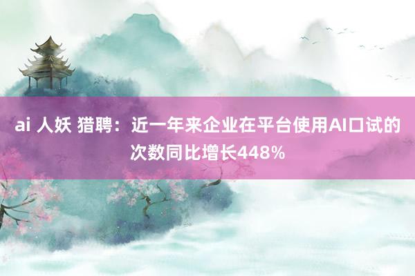 ai 人妖 猎聘：近一年来企业在平台使用AI口试的次数同比增长448%