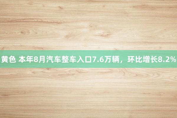 黄色 本年8月汽车整车入口7.6万辆，环比增长8.2%