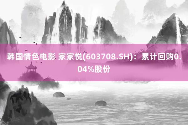 韩国情色电影 家家悦(603708.SH)：累计回购0.04%股份