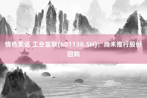 情色笑话 工业富联(601138.SH)：尚未推行股份回购