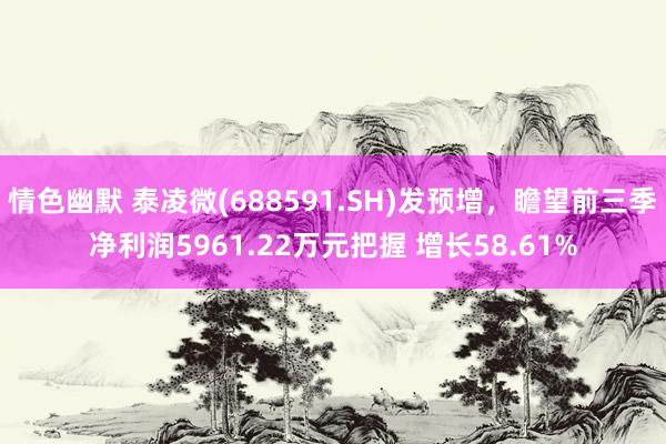 情色幽默 泰凌微(688591.SH)发预增，瞻望前三季净利润5961.22万元把握 增长58.61%