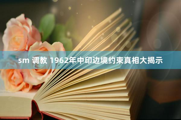 sm 调教 1962年中印边境约束真相大揭示