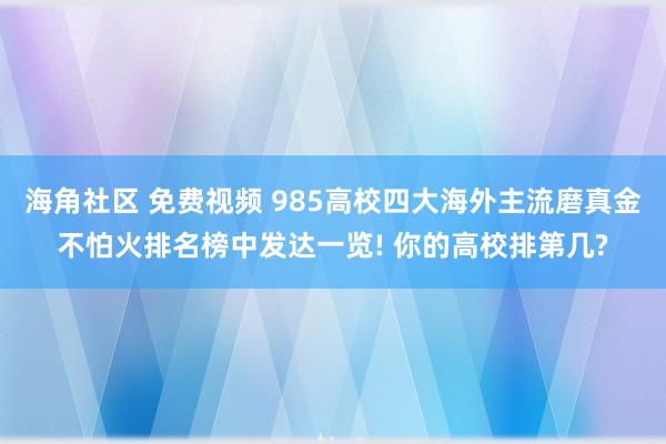 海角社区 免费视频 985高校四大海外主流磨真金不怕火排名榜中发达一览! 你的高校排第几?