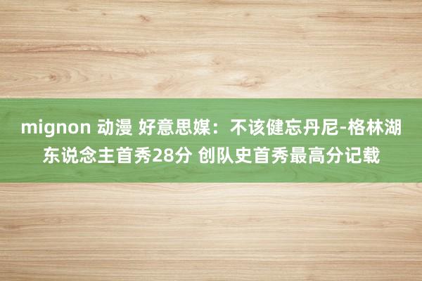 mignon 动漫 好意思媒：不该健忘丹尼-格林湖东说念主首秀28分 创队史首秀最高分记载